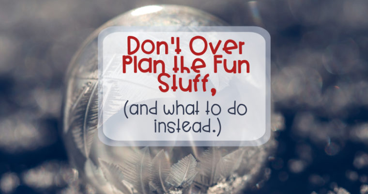 Don’t Over Plan the Fun Stuff, (and what to do instead.)