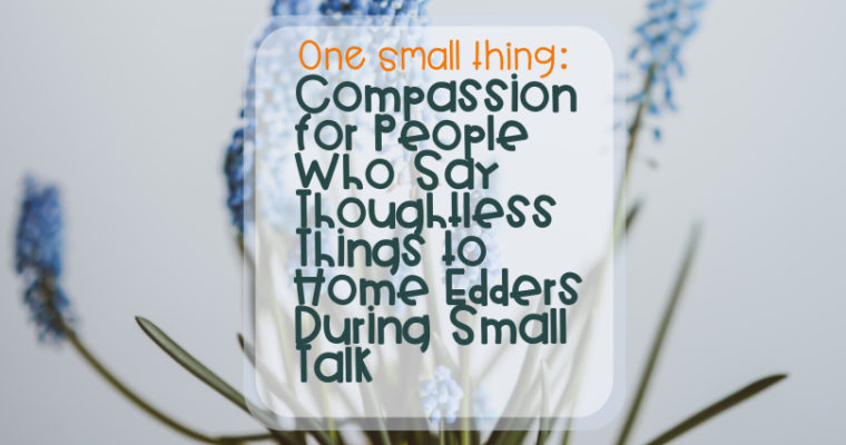 One Small Thing – Compassion for People Who Say Thoughtless Things to Home Edders During Small Talk