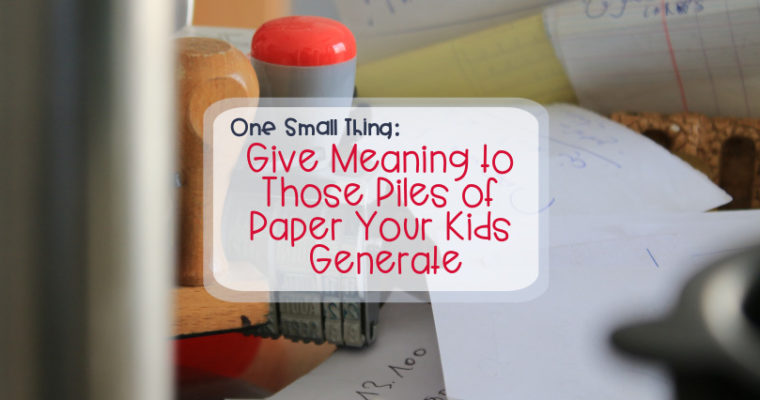 One Small Thing: Give Meaning to Those Piles of Paper Your Kids Generate